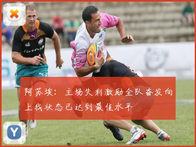 阿苏埃：主场失利激励全队奋发向上我状态已达到最佳水平