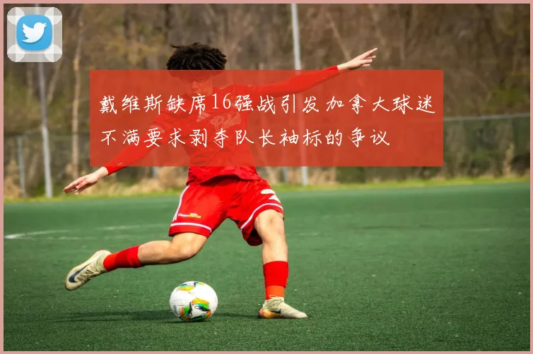 戴维斯缺席16强战引发加拿大球迷不满要求剥夺队长袖标的争议