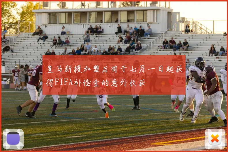 皇马新援加盟后将于七月一日起获得FIFA补偿金的意外收获
