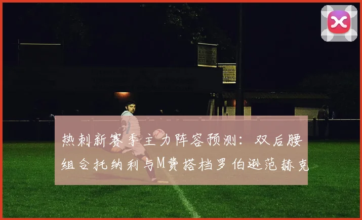 热刺新赛季主力阵容预测：双后腰组合托纳利与M费搭档罗伯逊范赫克加盟