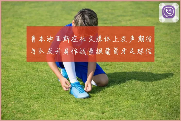鲁本迪亚斯在社交媒体上发声期待与队友并肩作战重振葡萄牙足球信心