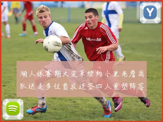 湖人休赛期大变革续约小里老詹离队送走多位首发连签四人重塑阵容