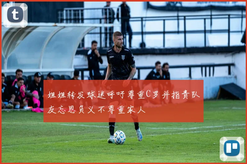 姐姐转发球迷呼吁尊重C罗并指责队友忘恩负义不尊重家人