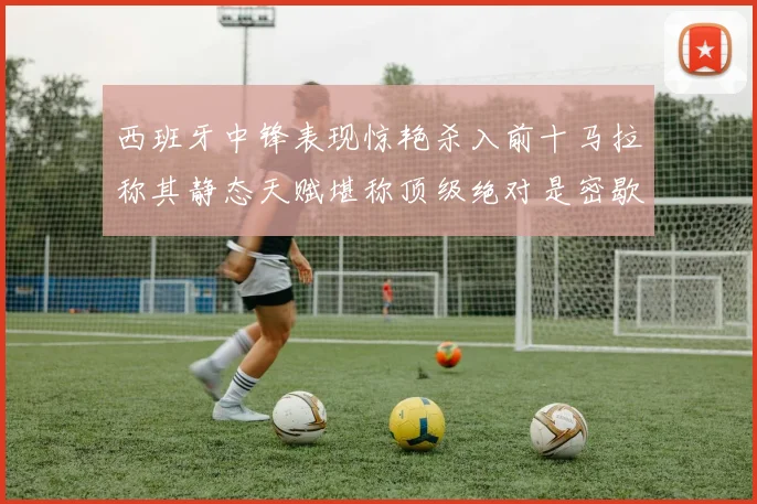 西班牙中锋表现惊艳杀入前十马拉称其静态天赋堪称顶级绝对是密歇根夺冠功臣