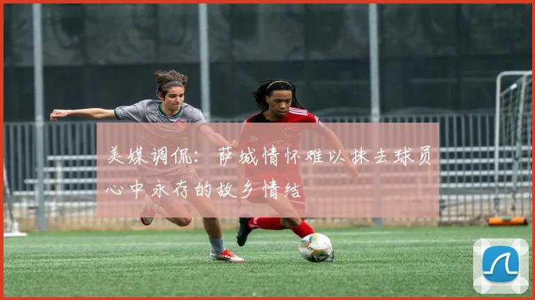美媒调侃：萨城情怀难以抹去球员心中永存的故乡情结