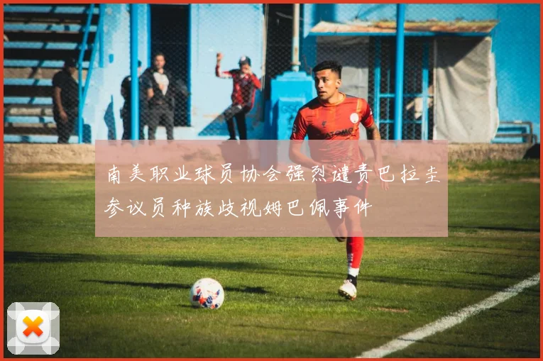南美职业球员协会强烈谴责巴拉圭参议员种族歧视姆巴佩事件