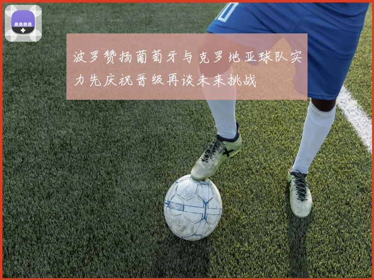 波罗赞扬葡萄牙与克罗地亚球队实力先庆祝晋级再谈未来挑战