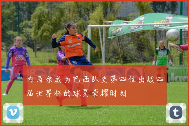 内马尔成为巴西队史第四位出战四届世界杯的球员荣耀时刻