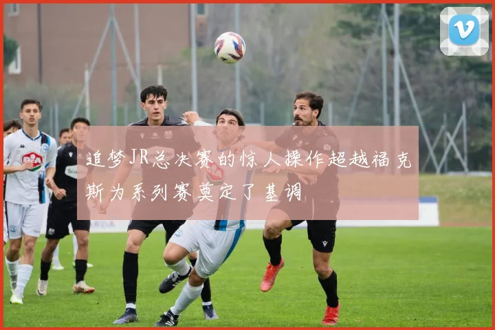 追梦JR总决赛的惊人操作超越福克斯为系列赛奠定了基调