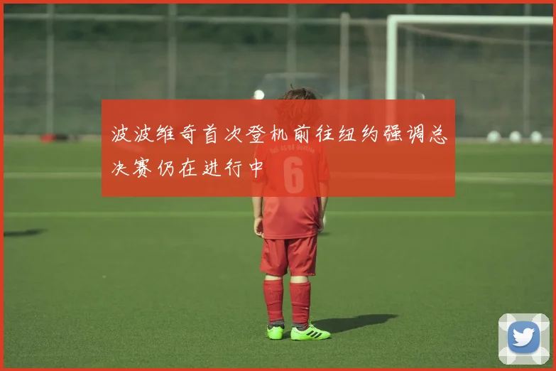波波维奇首次登机前往纽约强调总决赛仍在进行中