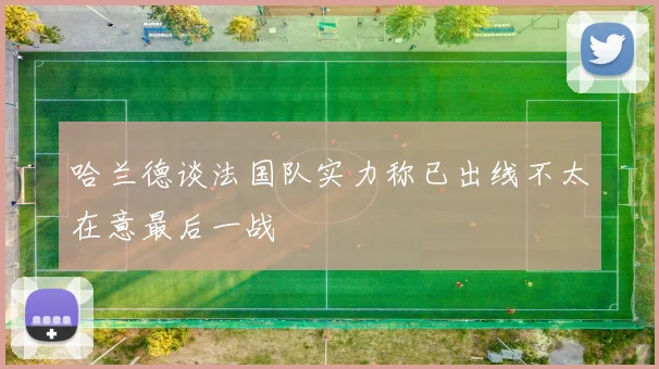 哈兰德谈法国队实力称已出线不太在意最后一战