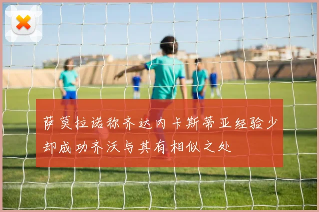 萨莫拉诺称齐达内卡斯蒂亚经验少却成功齐沃与其有相似之处