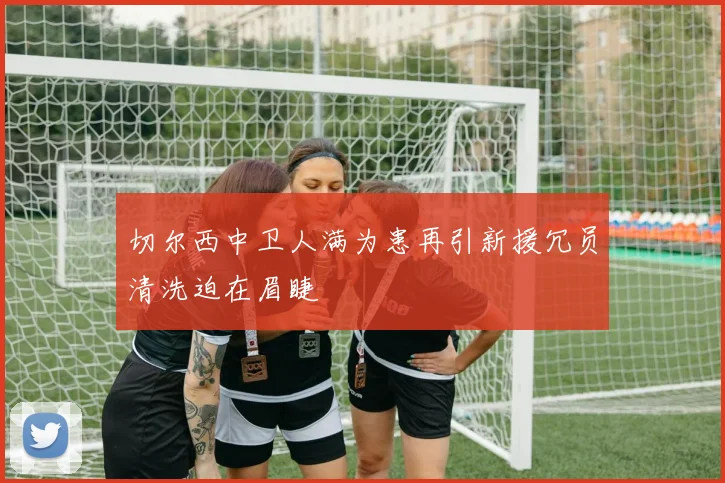 切尔西中卫人满为患再引新援冗员清洗迫在眉睫