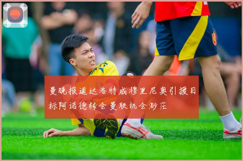 曼晚报道达洛特成穆里尼奥引援目标阿诺德转会曼联机会渺茫