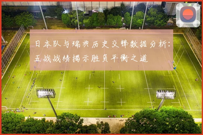 日本队与瑞典历史交锋数据分析：五战战绩揭示胜负平衡之道
