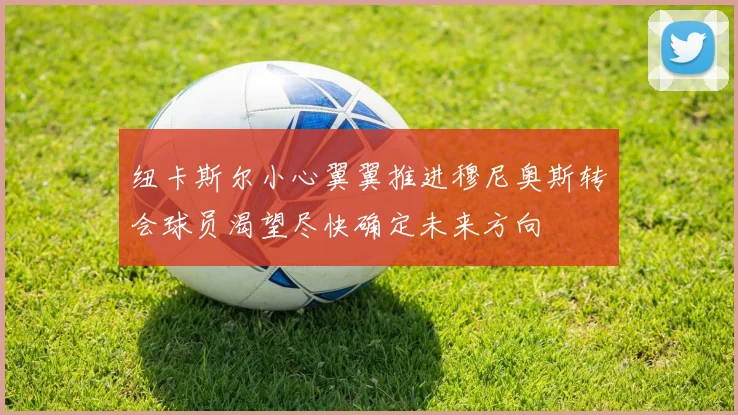纽卡斯尔小心翼翼推进穆尼奥斯转会球员渴望尽快确定未来方向