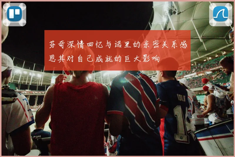 芬奇深情回忆与诺里的亲密关系感恩其对自己成就的巨大影响