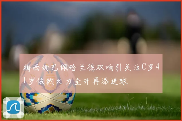 梅西姆巴佩哈兰德双响引关注C罗41岁依然火力全开再添进球